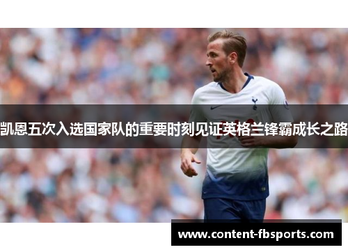 凯恩五次入选国家队的重要时刻见证英格兰锋霸成长之路 凯恩五次入选国家队的重要时刻见证英格兰锋霸成长之路