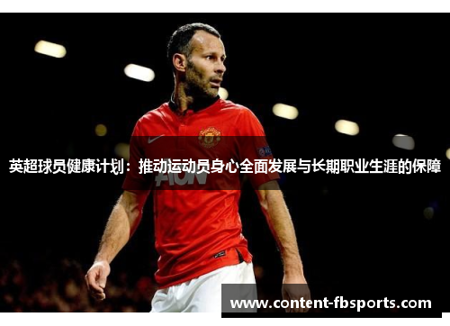 英超球员健康计划:推动运动员身心全面发展与长期职业生涯的保障 英超球员健康计划:推动运动员身心全面发展与长期职业生涯的保障
