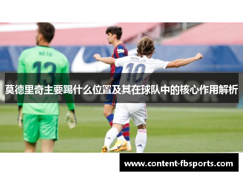 莫德里奇主要踢什么位置及其在球队中的核心作用解析 莫德里奇主要踢什么位置及其在球队中的核心作用解析