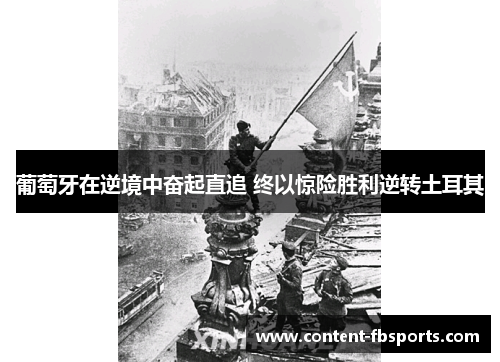 葡萄牙在逆境中奋起直追 终以惊险胜利逆转土耳其 葡萄牙在逆境中奋起直追 终以惊险胜利逆转土耳其