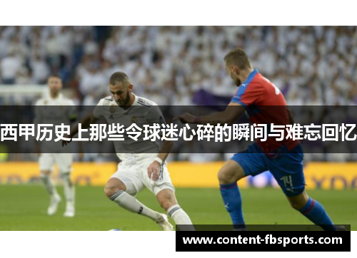 西甲历史上那些令球迷心碎的瞬间与难忘回忆 西甲历史上那些令球迷心碎的瞬间与难忘回忆