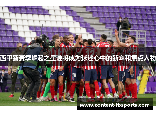 西甲新赛季崛起之星谁将成为球迷心中的新宠和焦点人物