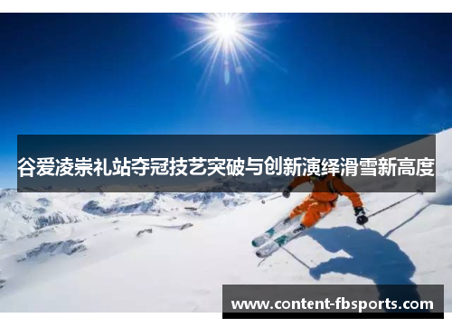 谷爱凌崇礼站夺冠技艺突破与创新演绎滑雪新高度