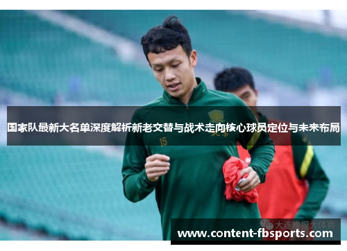 国家队最新大名单深度解析新老交替与战术走向核心球员定位与未来布局