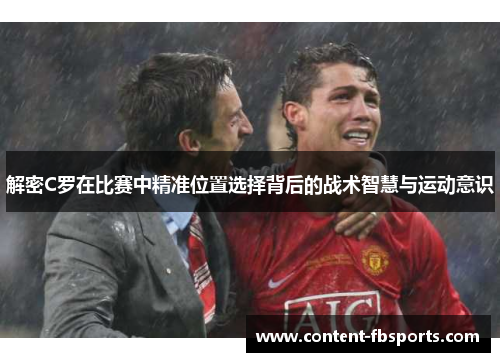 解密C罗在比赛中精准位置选择背后的战术智慧与运动意识