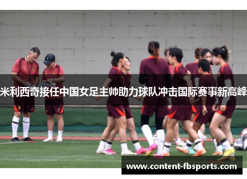 米利西奇接任中国女足主帅助力球队冲击国际赛事新高峰