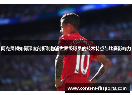 阿克灵顿如何深度剖析利物浦世界级球员的技术特点与比赛影响力 阿克灵顿如何深度剖析利物浦世界级球员的技术特点与比赛影响力