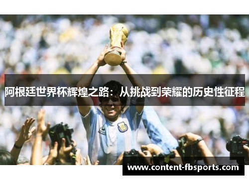 阿根廷世界杯辉煌之路:从挑战到荣耀的历史性征程 阿根廷世界杯辉煌之路:从挑战到荣耀的历史性征程