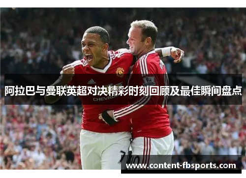阿拉巴与曼联英超对决精彩时刻回顾及最佳瞬间盘点 阿拉巴与曼联英超对决精彩时刻回顾及最佳瞬间盘点