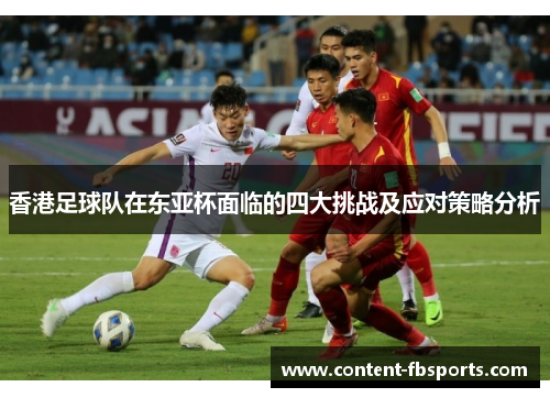 香港足球队在东亚杯面临的四大挑战及应对策略分析 香港足球队在东亚杯面临的四大挑战及应对策略分析